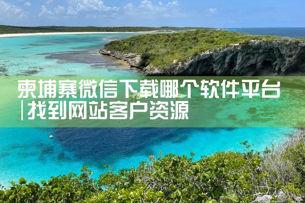 柬埔寨微信下载哪个软件平台