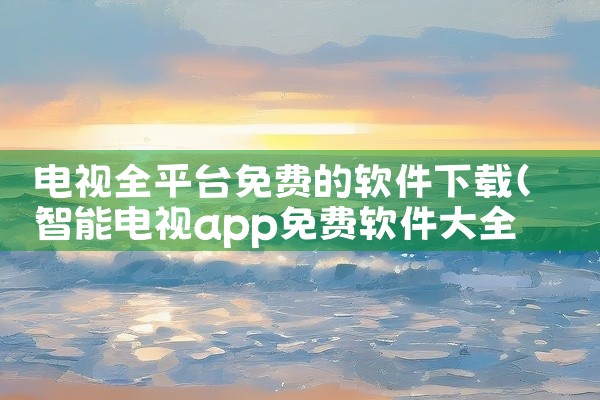 电视全平台免费的软件下载