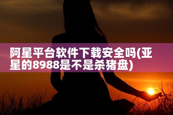 阿星平台软件下载安全吗