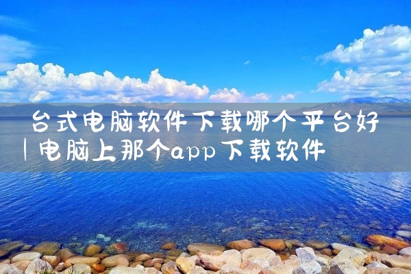 台式电脑软件下载哪个平台好