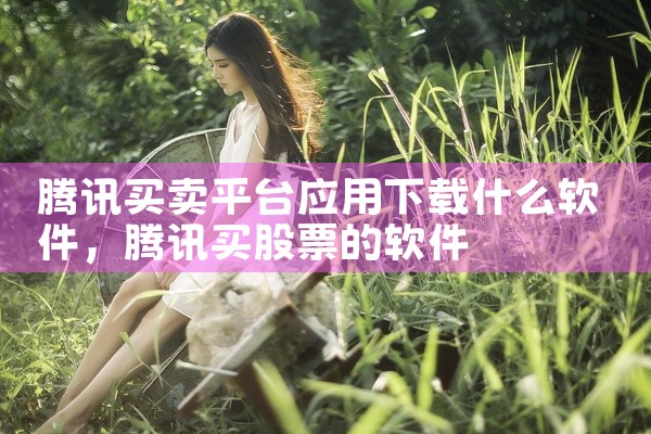 腾讯买卖平台应用下载什么软件
